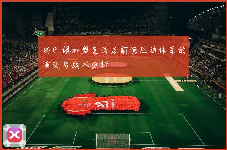 姆巴佩加盟皇马后前场压迫体系的演变与战术分析