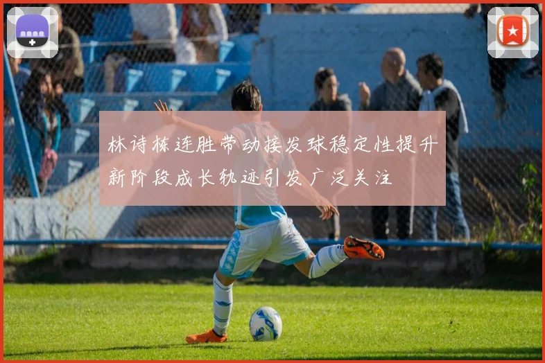 林诗栋连胜带动接发球稳定性提升新阶段成长轨迹引发广泛关注