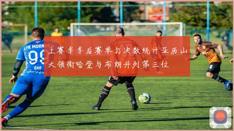 上赛季季后赛单打次数统计亚历山大领衔哈登与布朗并列第三位