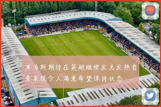 库马斯期待在英超继续发光发热首秀表现令人满意希望保持状态