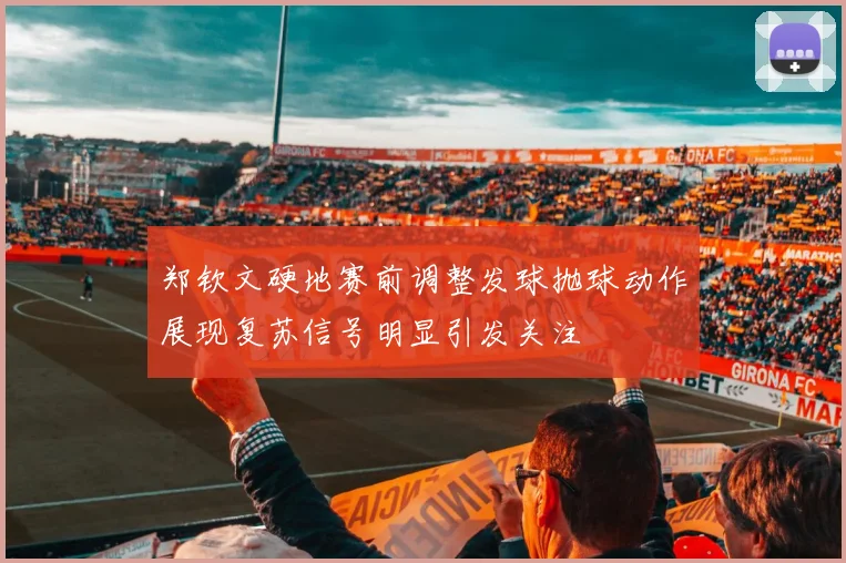 郑钦文硬地赛前调整发球抛球动作展现复苏信号明显引发关注